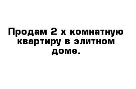 Продам 2-х комнатную квартиру в элитном доме.